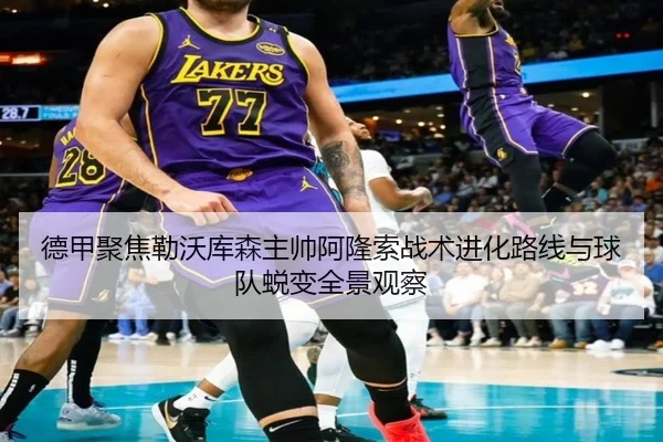 德甲聚焦勒沃库森主帅阿隆索战术进化路线与球队蜕变全景观察