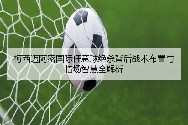 梅西迈阿密国际任意球绝杀背后战术布置与临场智慧全解析