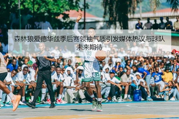 森林狼爱德华兹季后赛领袖气质引发媒体热议与球队未来期待