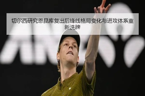切尔西研究恩昆库复出后锋线格局变化与进攻体系重新洗牌
