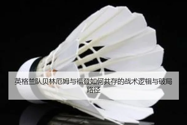 英格兰队贝林厄姆与福登如何共存的战术逻辑与破局路径