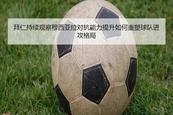 拜仁持续观察穆西亚拉对抗能力提升如何重塑球队进攻格局