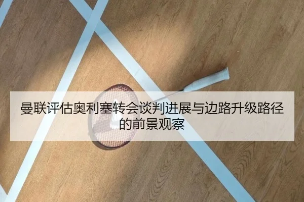 曼联评估奥利塞转会谈判进展与边路升级路径的前景观察
