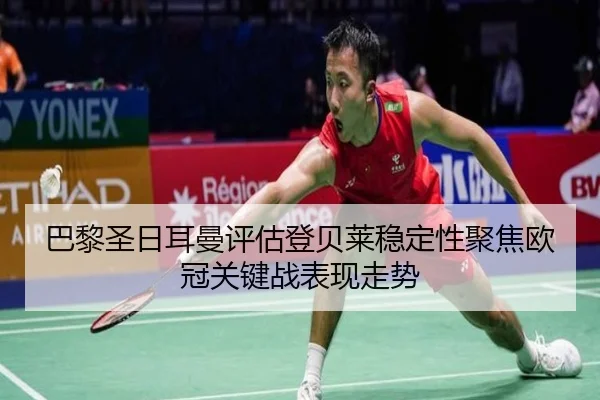 巴黎圣日耳曼评估登贝莱稳定性聚焦欧冠关键战表现走势
