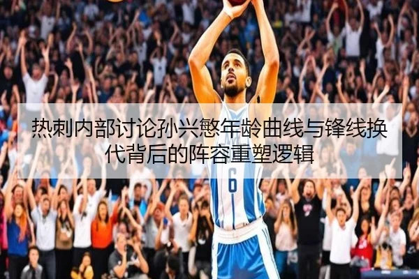 热刺内部讨论孙兴慜年龄曲线与锋线换代背后的阵容重塑逻辑