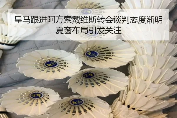皇马跟进阿方索戴维斯转会谈判态度渐明夏窗布局引发关注