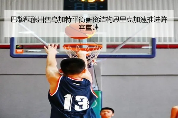 巴黎酝酿出售乌加特平衡薪资结构恩里克加速推进阵容重建