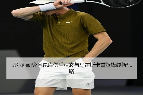 切尔西研究恩昆库伤后状态与马雷斯卡重塑锋线新思路